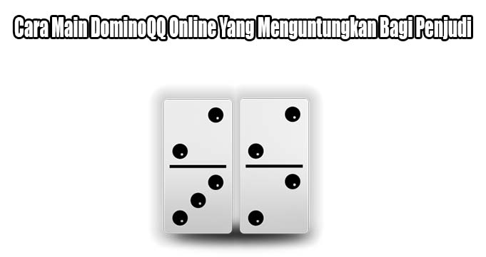 Cara Main DominoQQ Online Yang Menguntungkan Bagi Penjudi