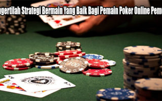 Mengertilah Strategi Bermain Yang Baik Bagi Pemain Poker Online Pemula