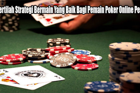 Mengertilah Strategi Bermain Yang Baik Bagi Pemain Poker Online Pemula