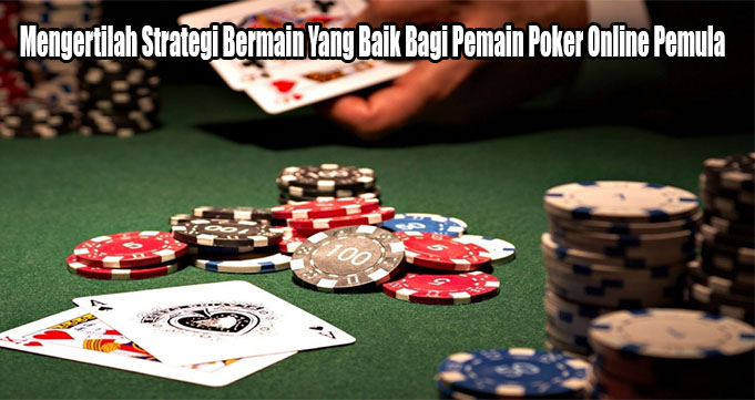 Mengertilah Strategi Bermain Yang Baik Bagi Pemain Poker Online Pemula