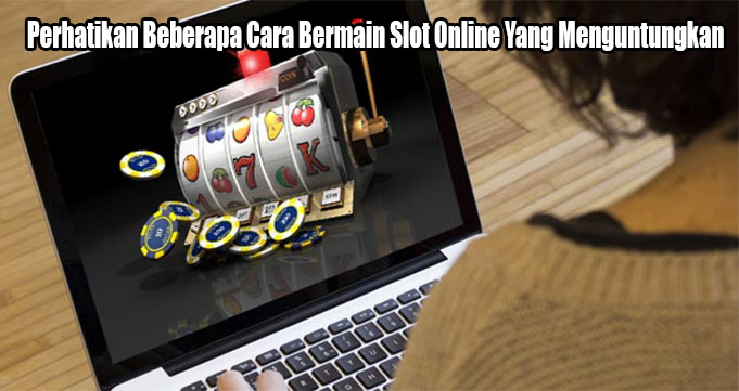 Perhatikan Beberapa Cara Bermain Slot Online Yang Menguntungkan